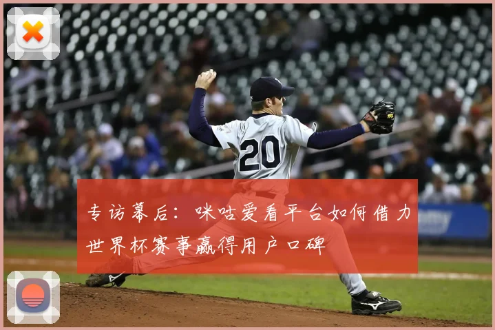 专访幕后:咪咕爱看平台如何借力世界杯赛事赢得用户口碑