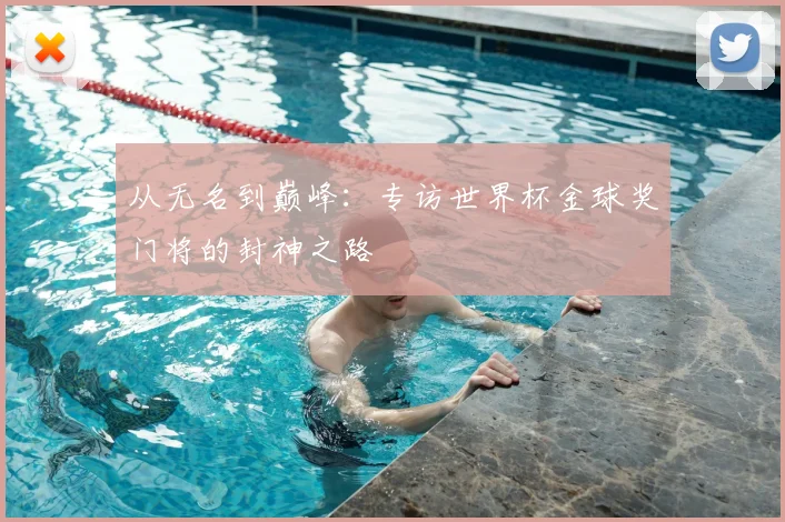 从无名到巅峰:专访世界杯金球奖门将的封神之路